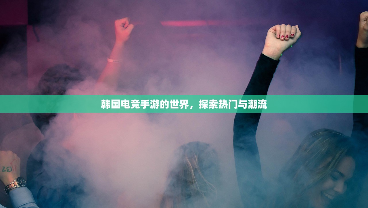 韩国电竞手游的世界，探索热门与潮流