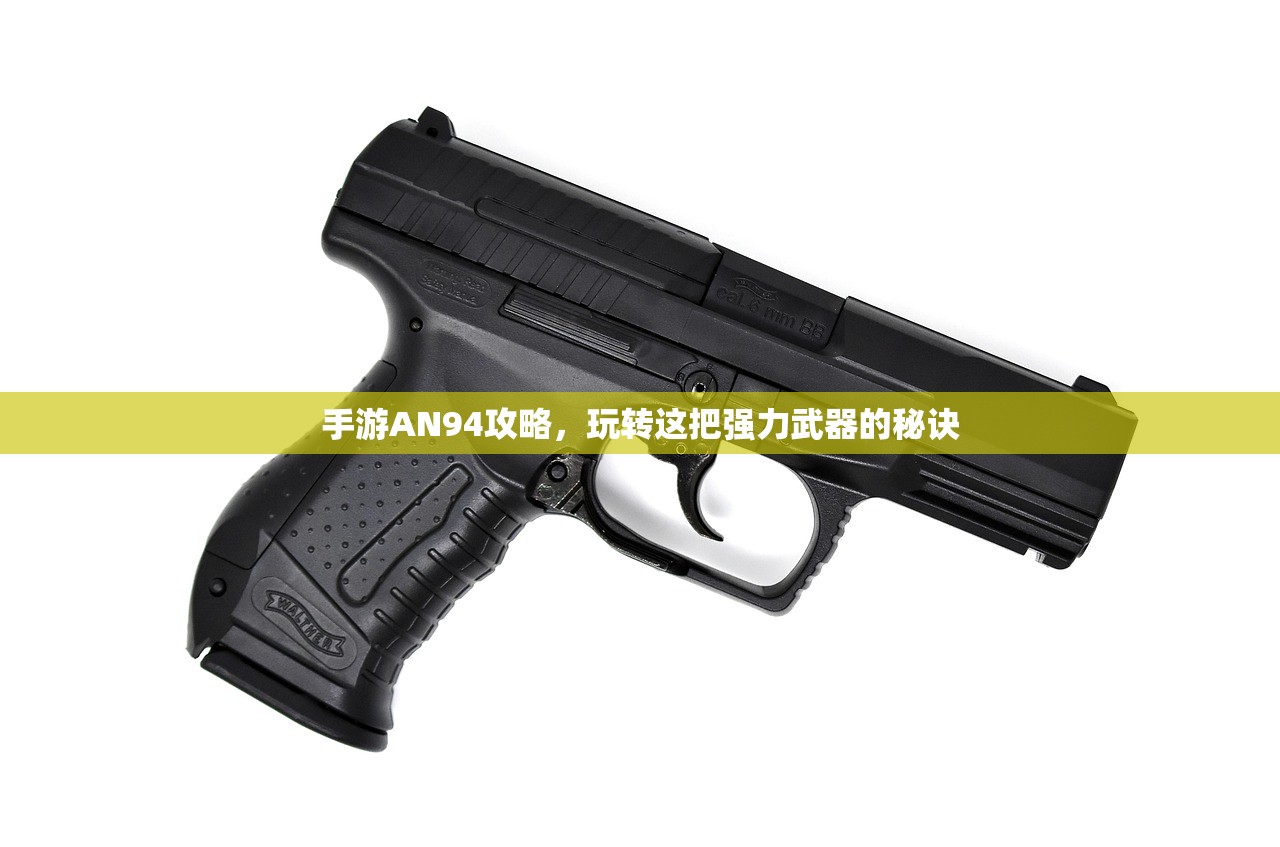 手游AN94攻略，玩转这把强力武器的秘诀