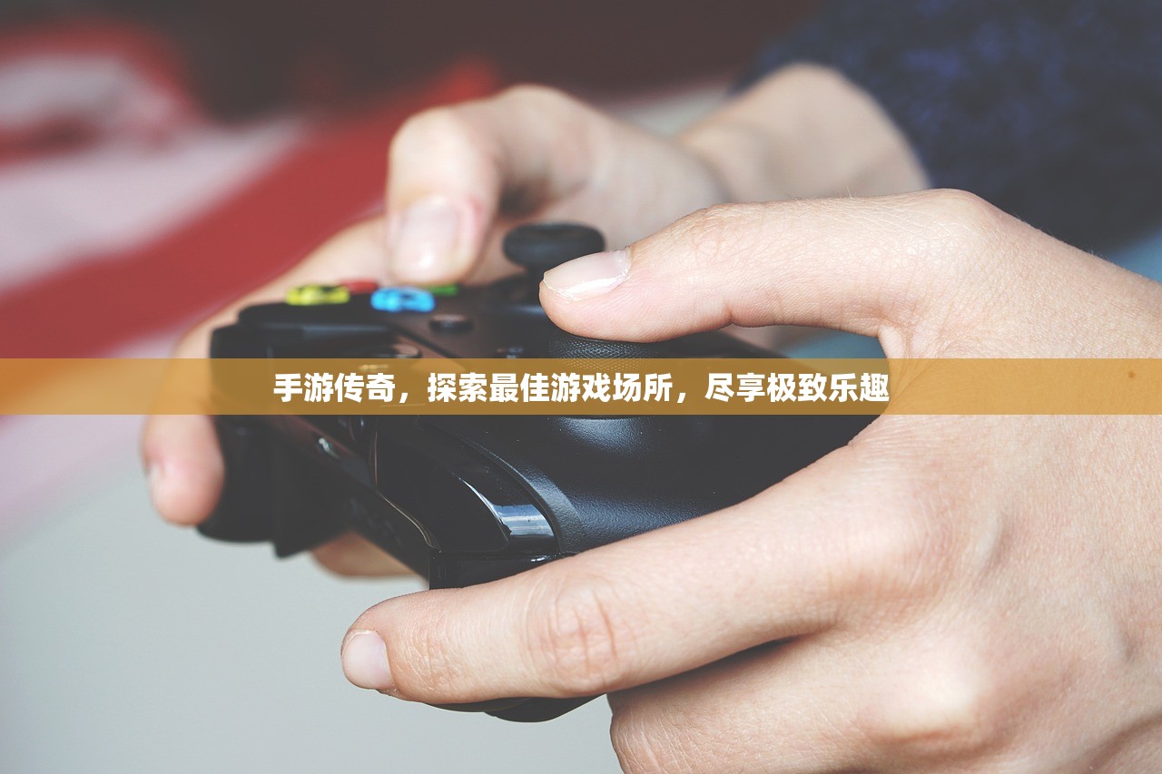 手游传奇，探索最佳游戏场所，尽享极致乐趣
