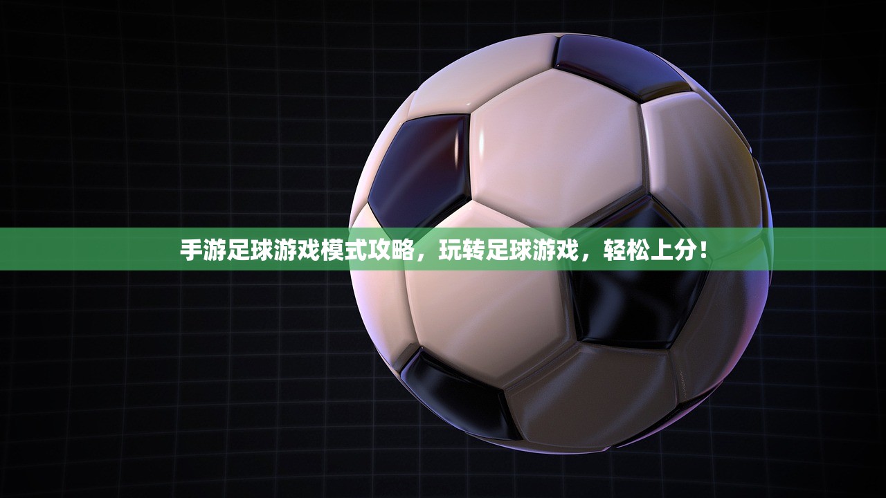 手游足球游戏模式攻略，玩转足球游戏，轻松上分！