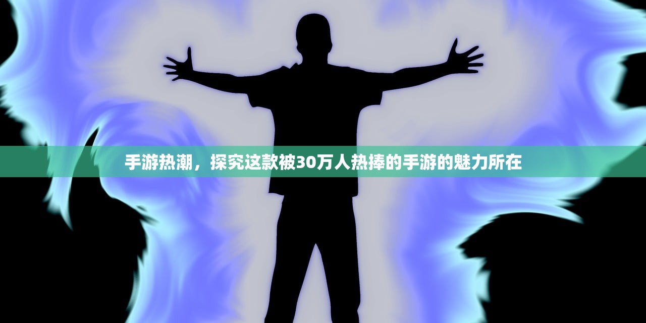 手游热潮，探究这款被30万人热捧的手游的魅力所在