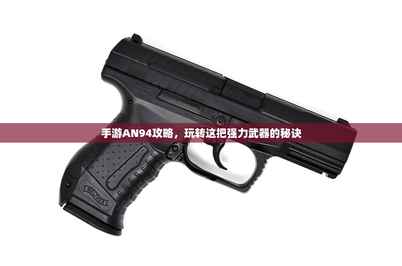 手游AN94攻略，玩转这把强力武器的秘诀