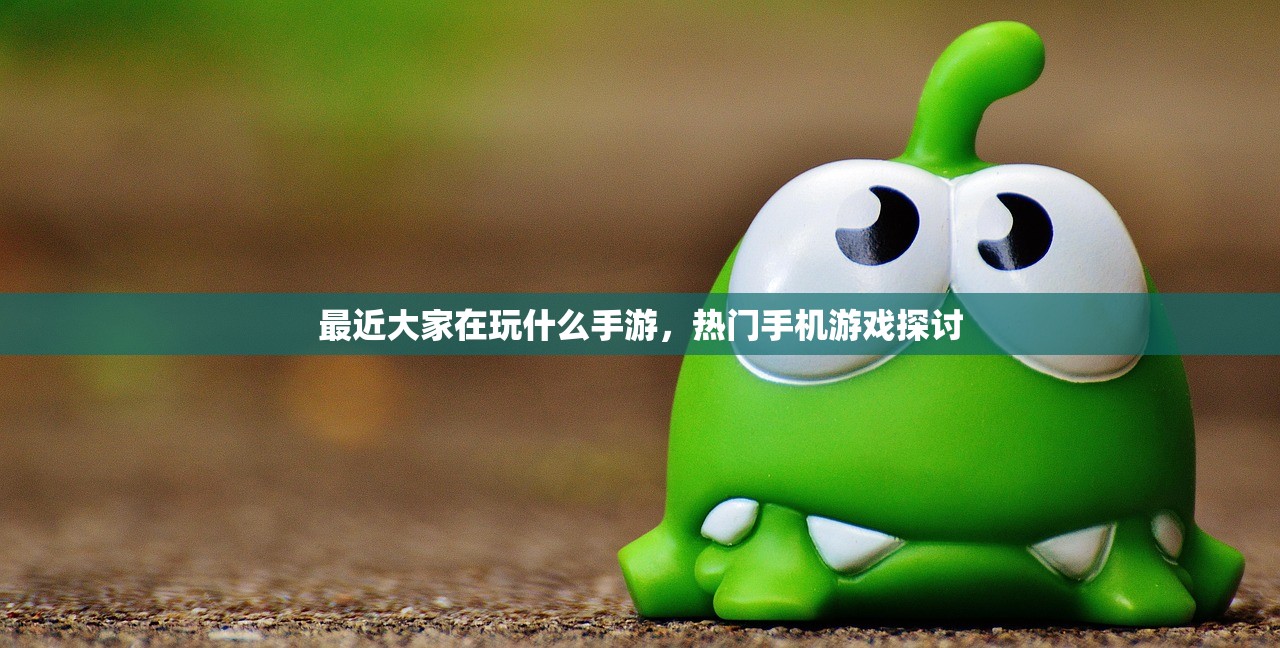 最近大家在玩什么手游，热门手机游戏探讨