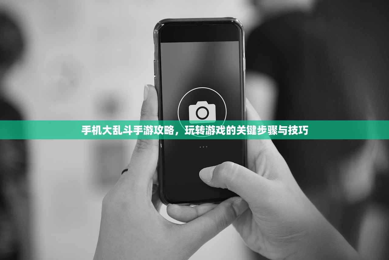 手机大乱斗手游攻略，玩转游戏的关键步骤与技巧
