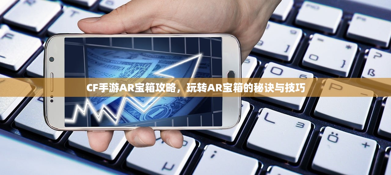 CF手游AR宝箱攻略，玩转AR宝箱的秘诀与技巧