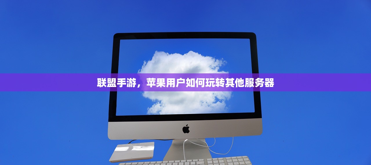 联盟手游，苹果用户如何玩转其他服务器