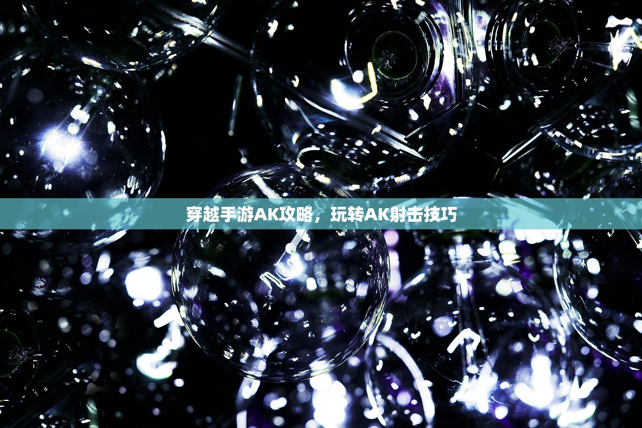 穿越手游AK攻略，玩转AK射击技巧