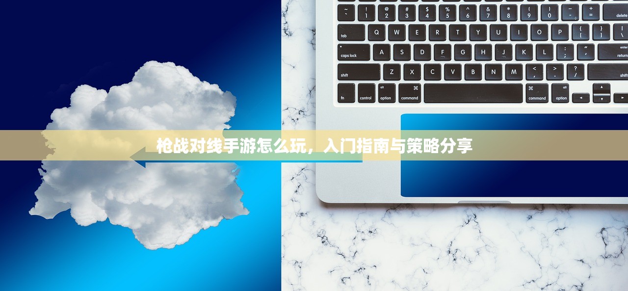 枪战对线手游怎么玩，入门指南与策略分享