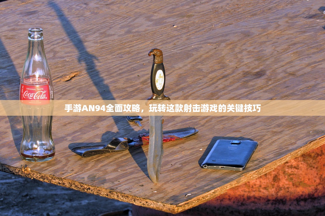 手游AN94全面攻略，玩转这款射击游戏的关键技巧