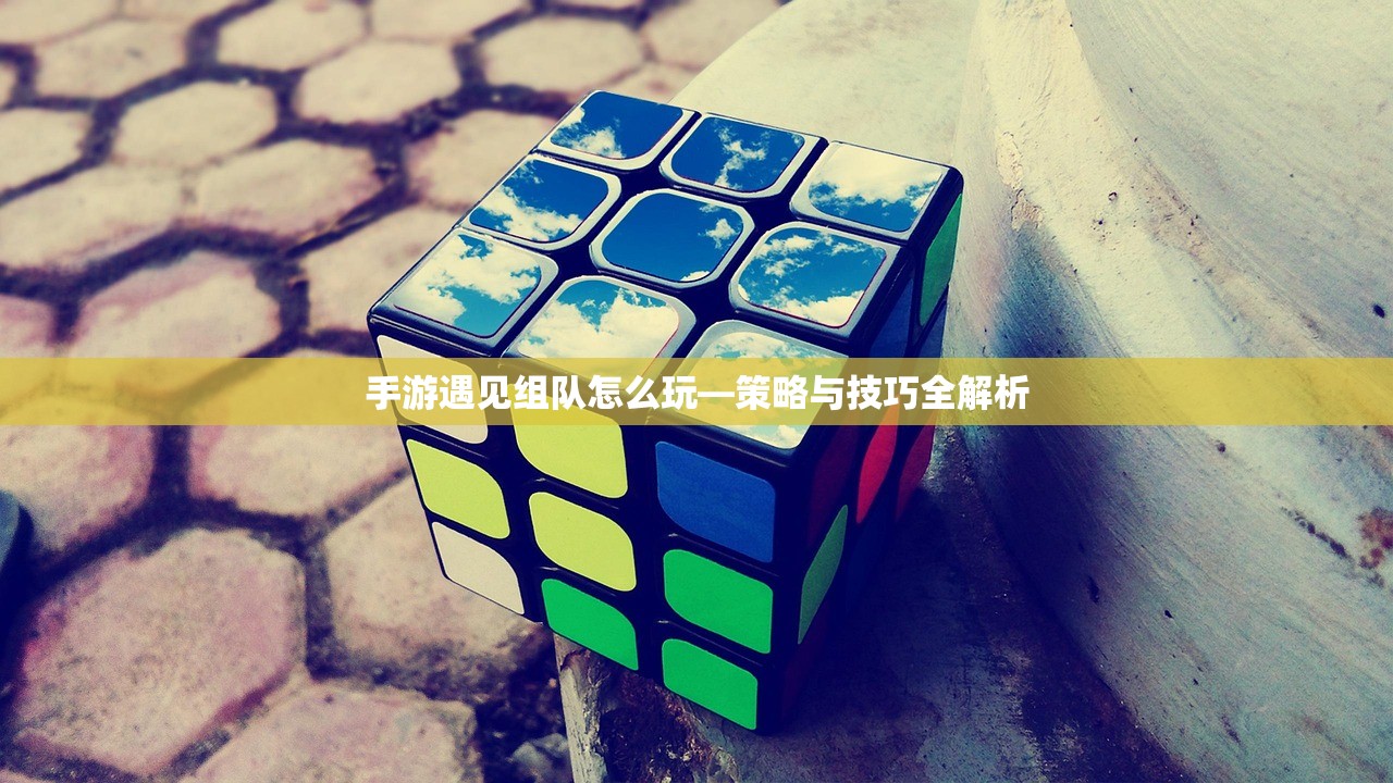 手游遇见组队怎么玩—策略与技巧全解析