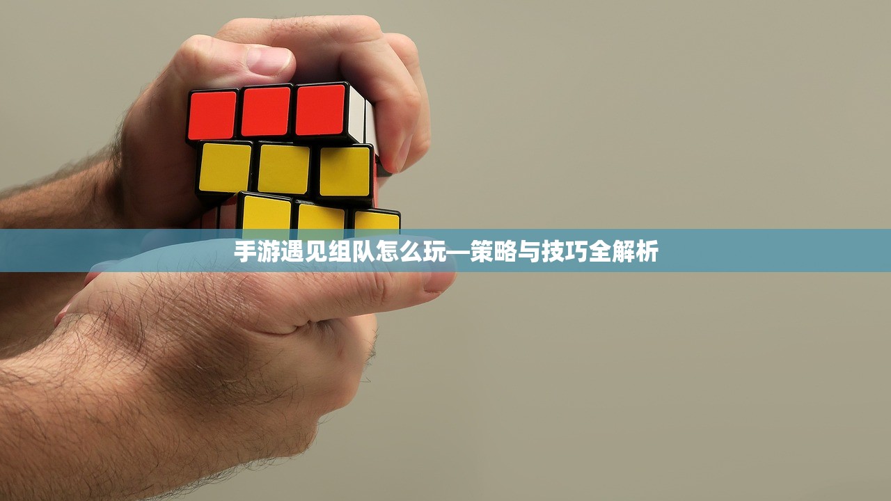 手游遇见组队怎么玩—策略与技巧全解析