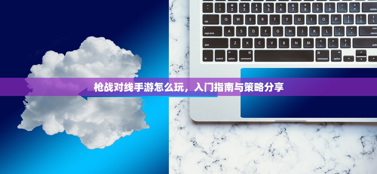 枪战对线手游怎么玩，入门指南与策略分享