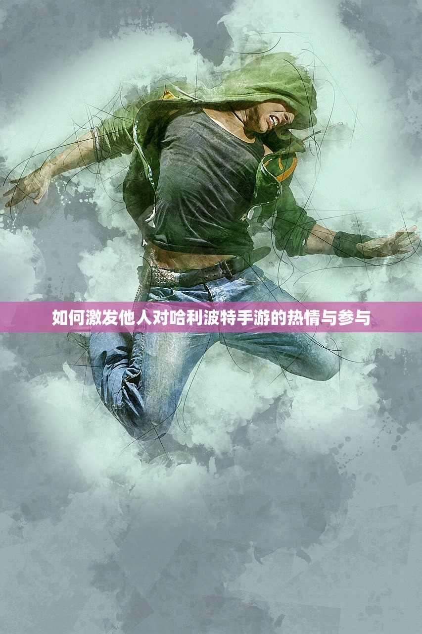 如何激发他人对哈利波特手游的热情与参与