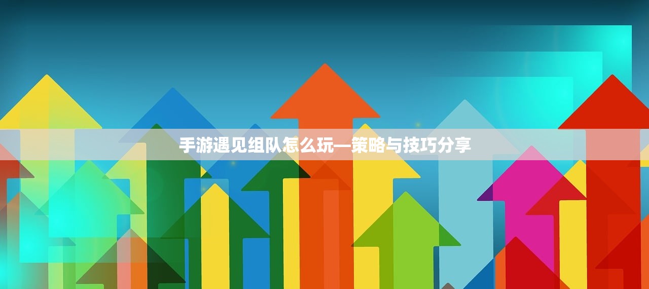 手游遇见组队怎么玩—策略与技巧分享