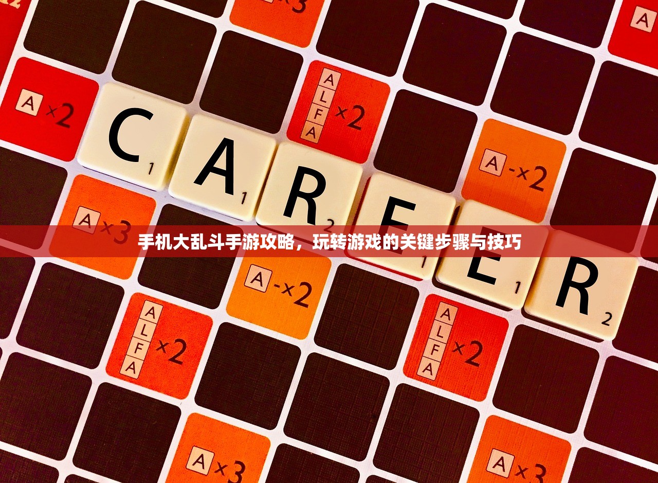 手机大乱斗手游攻略，玩转游戏的关键步骤与技巧