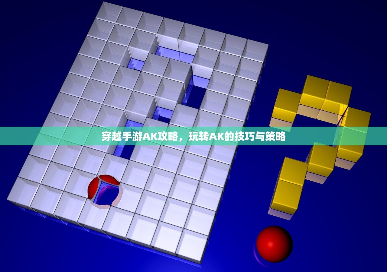 穿越手游AK攻略，玩转AK的技巧与策略