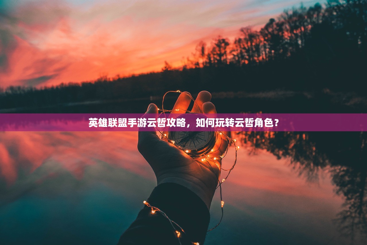英雄联盟手游云哲攻略，如何玩转云哲角色？