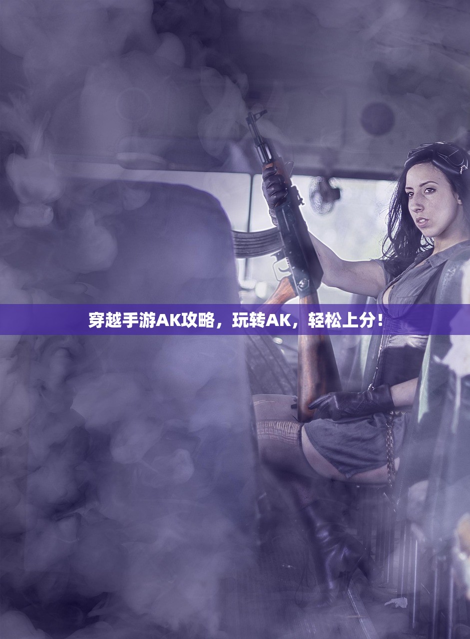 穿越手游AK攻略，玩转AK，轻松上分！