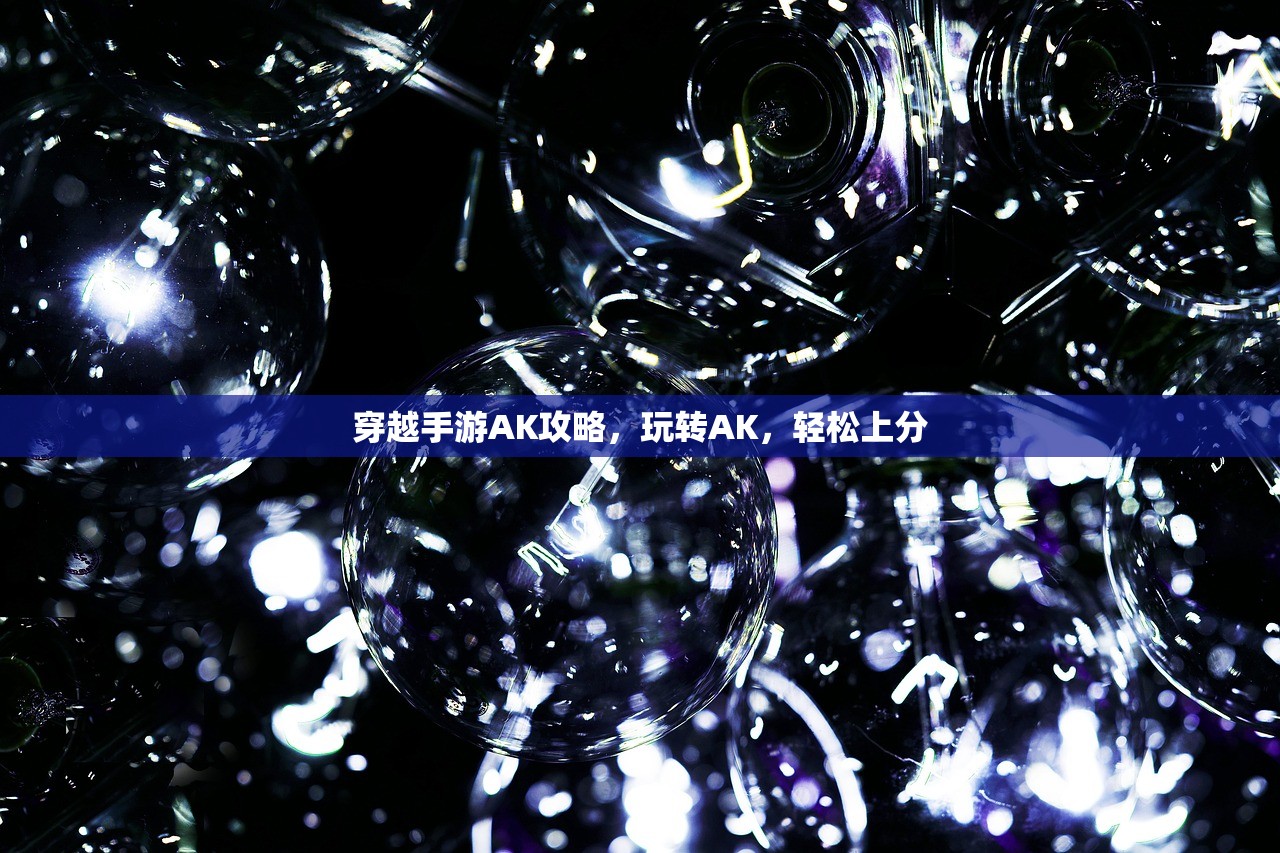 穿越手游AK攻略，玩转AK，轻松上分