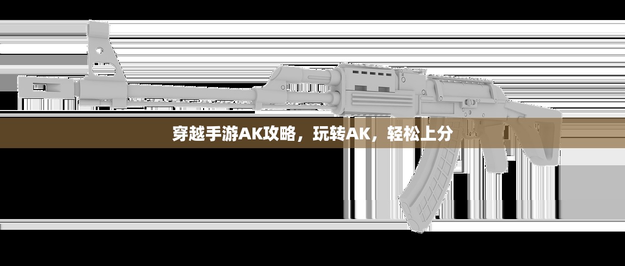 穿越手游AK攻略，玩转AK，轻松上分