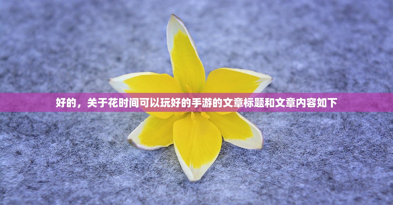 好的，关于花时间可以玩好的手游的文章标题和文章内容如下
