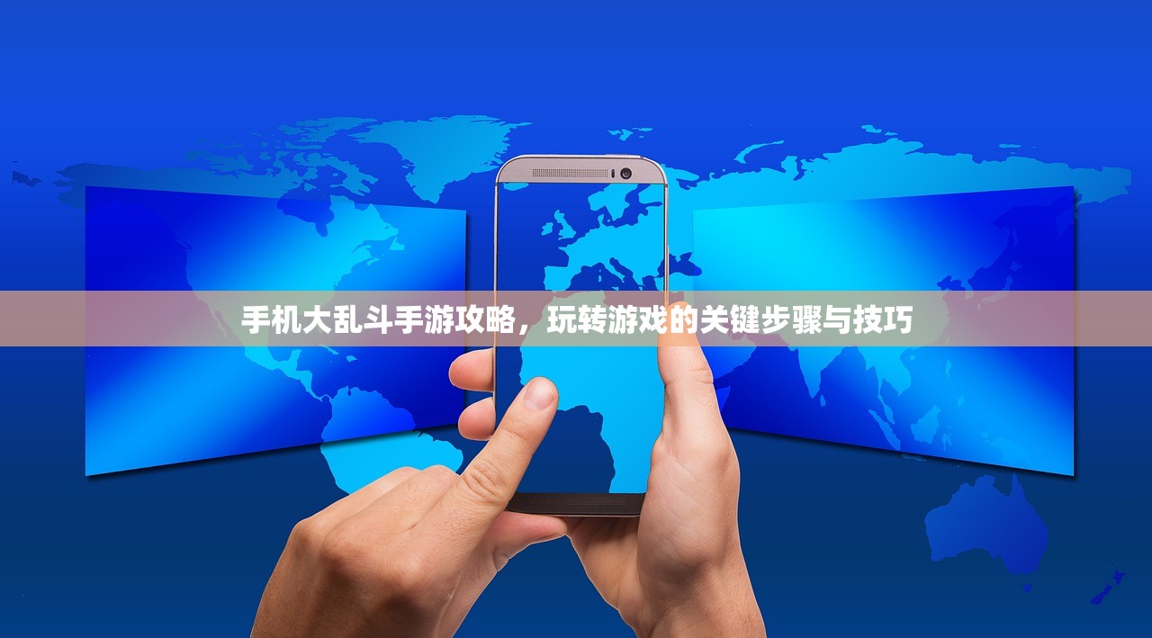 手机大乱斗手游攻略，玩转游戏的关键步骤与技巧