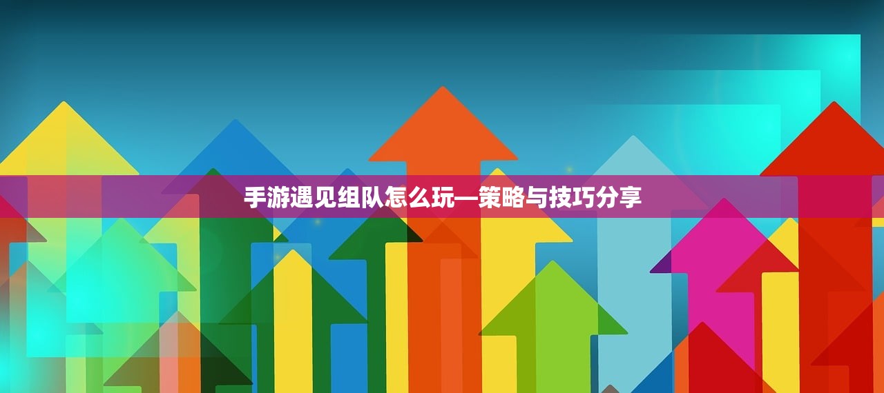 手游遇见组队怎么玩—策略与技巧分享