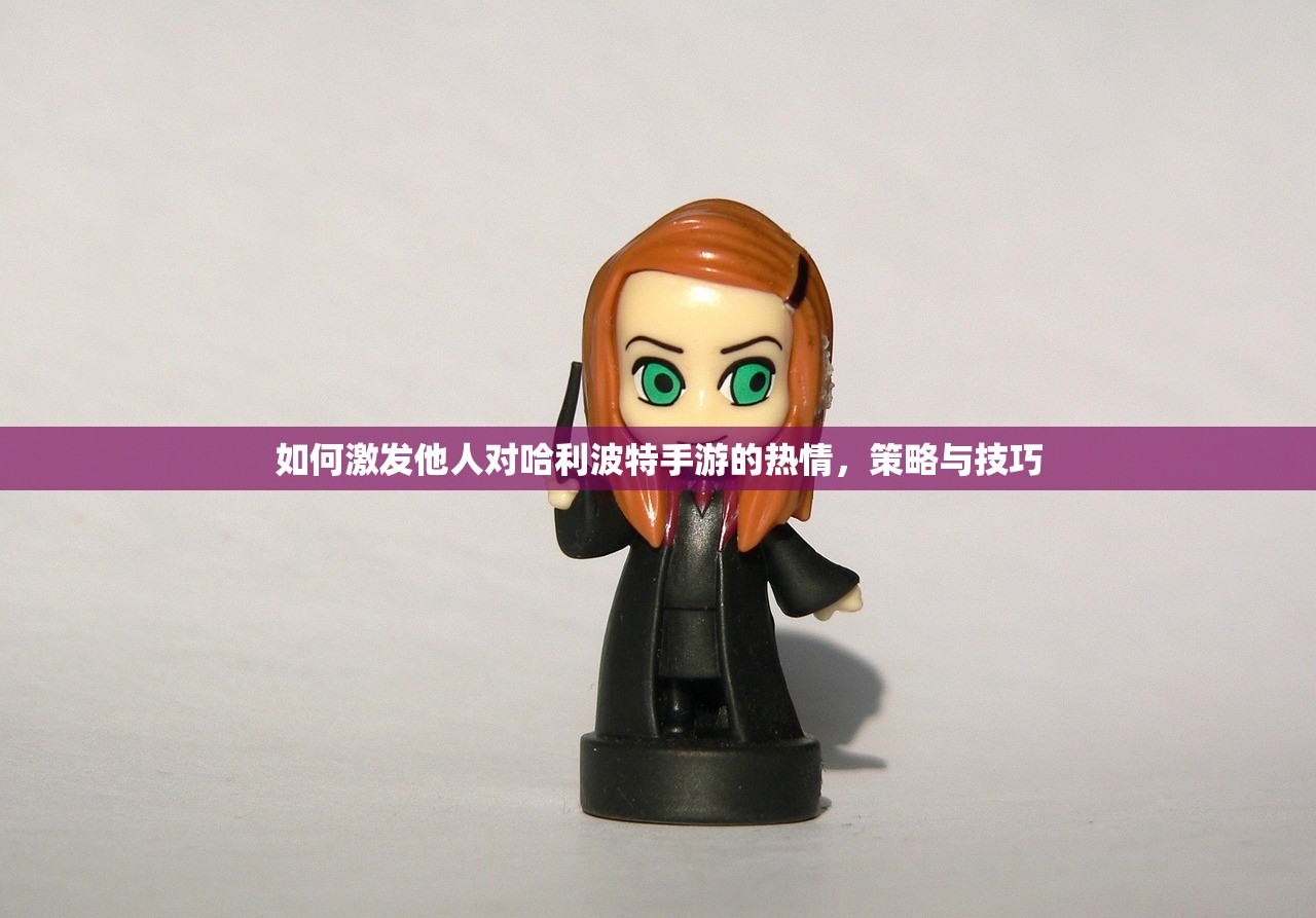如何激发他人对哈利波特手游的热情，策略与技巧