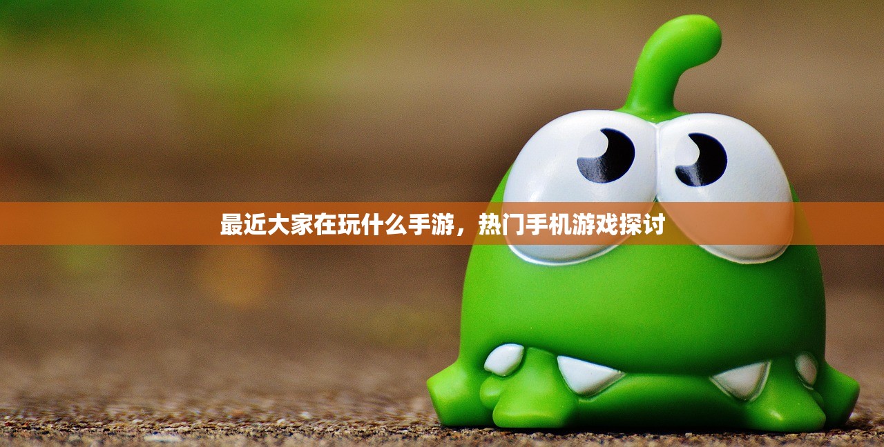 最近大家在玩什么手游，热门手机游戏探讨