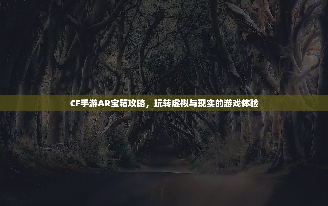 CF手游AR宝箱攻略，玩转虚拟与现实的游戏体验