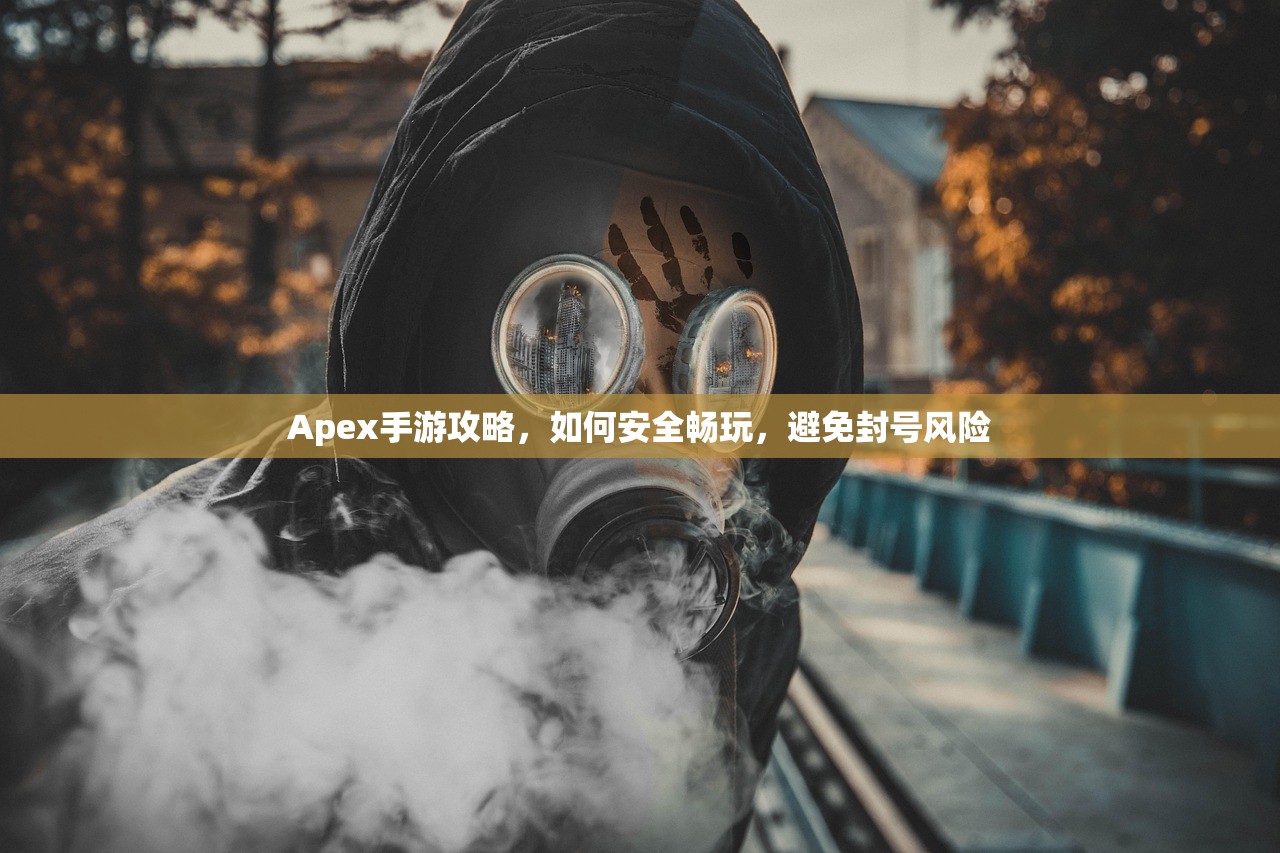 Apex手游攻略，如何安全畅玩，避免封号风险