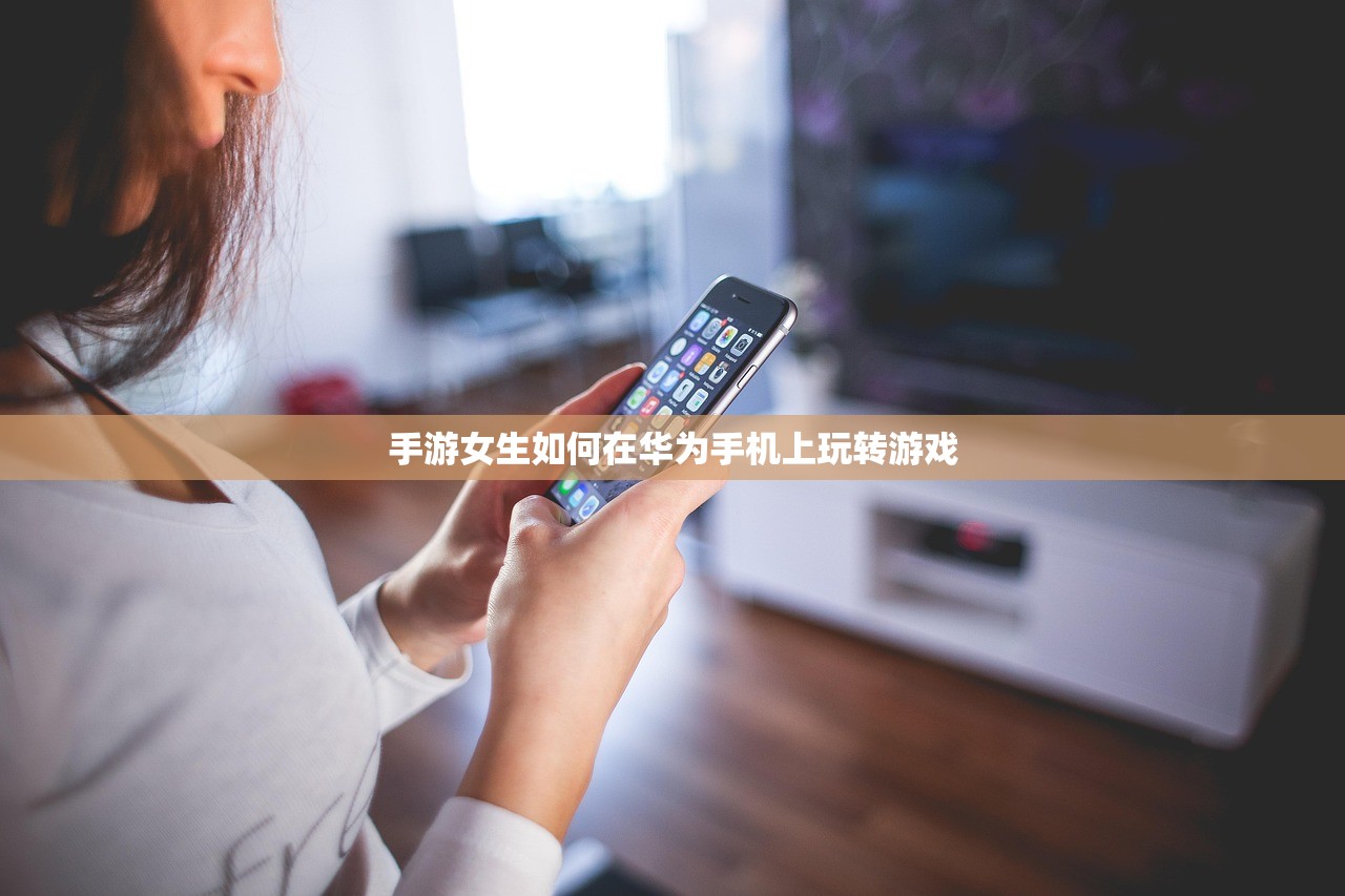 手游女生如何在华为手机上玩转游戏