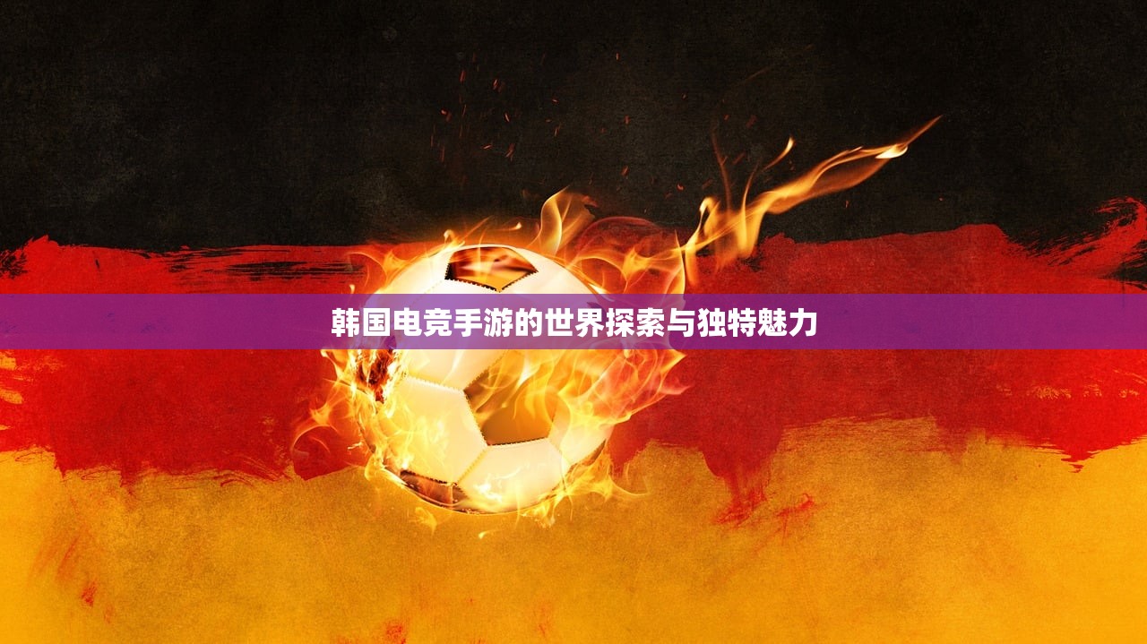 韩国电竞手游的世界探索与独特魅力