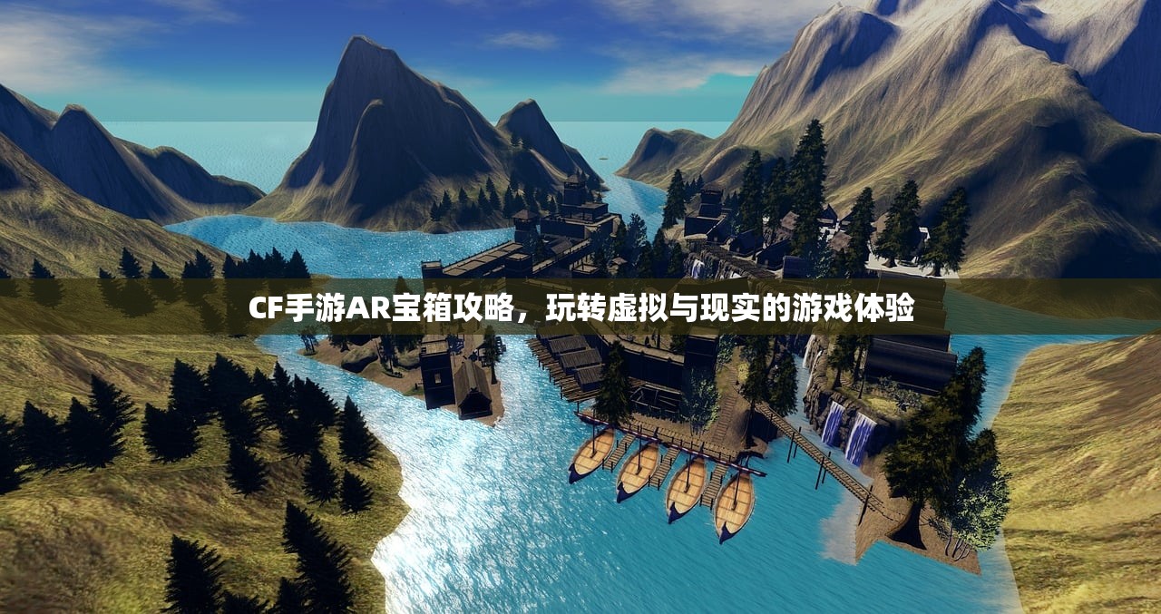 CF手游AR宝箱攻略，玩转虚拟与现实的游戏体验