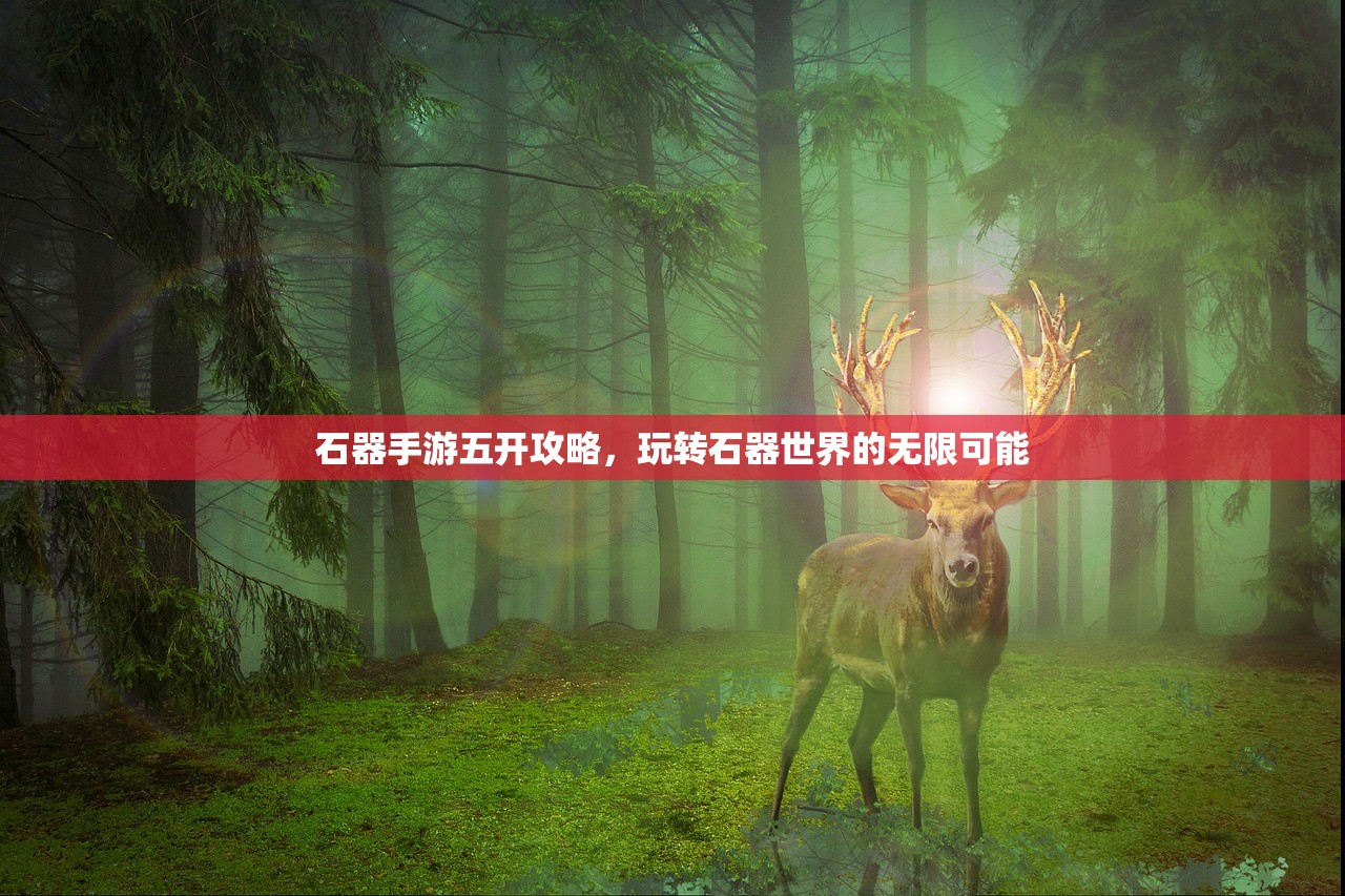 石器手游五开攻略，玩转石器世界的无限可能