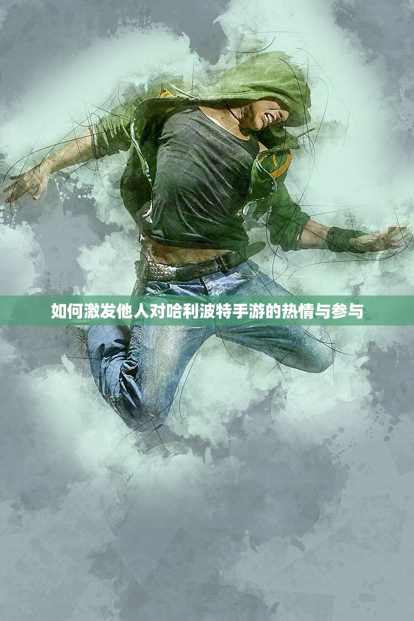如何激发他人对哈利波特手游的热情与参与