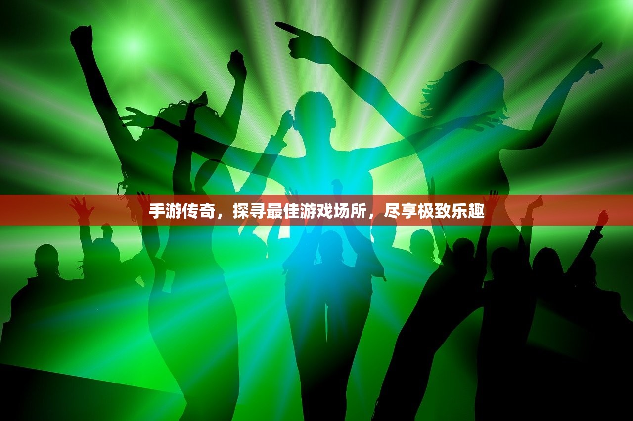 手游传奇，探寻最佳游戏场所，尽享极致乐趣