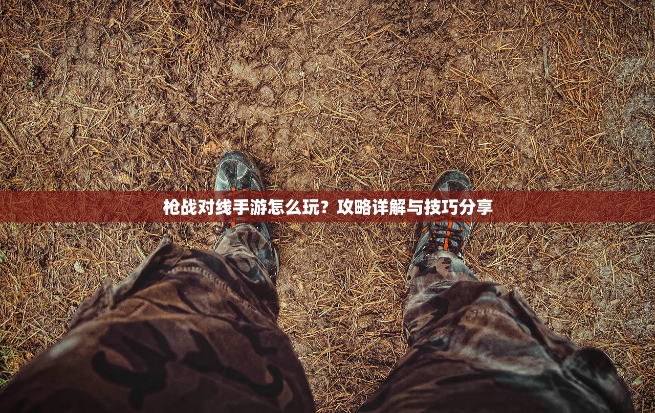 枪战对线手游怎么玩？攻略详解与技巧分享