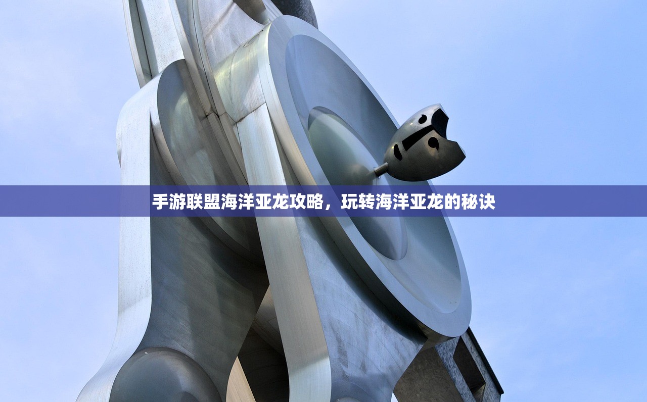 手游联盟海洋亚龙攻略，玩转海洋亚龙的秘诀
