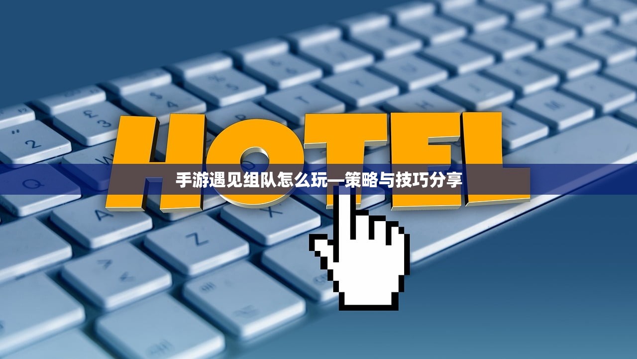 手游遇见组队怎么玩—策略与技巧分享