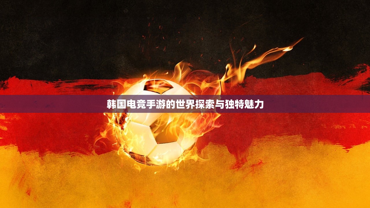 韩国电竞手游的世界探索与独特魅力