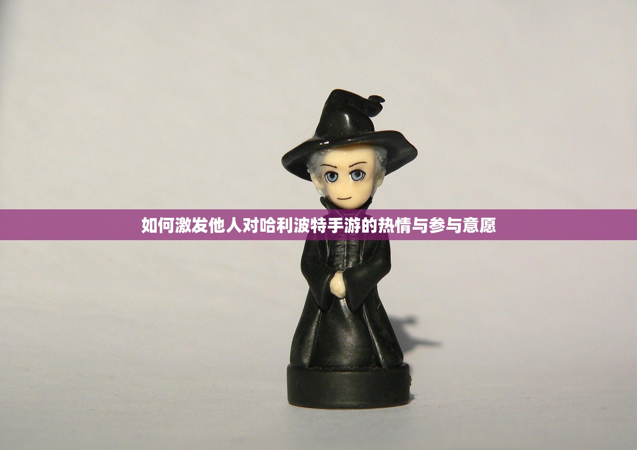 如何激发他人对哈利波特手游的热情与参与意愿