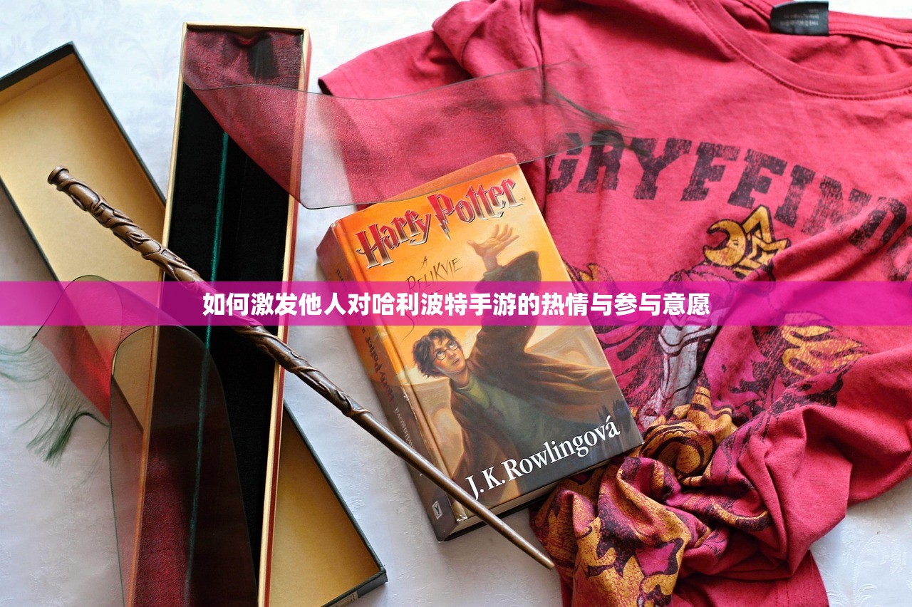 如何激发他人对哈利波特手游的热情与参与意愿