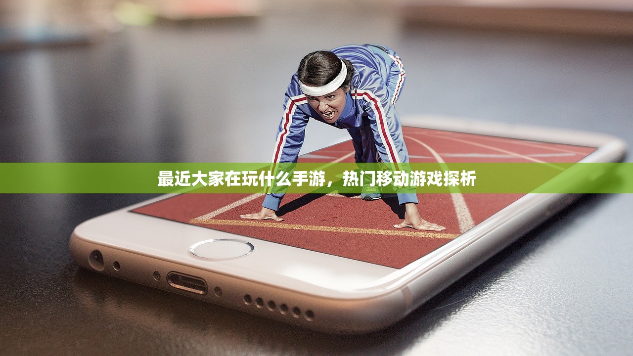 最近大家在玩什么手游，热门移动游戏探析