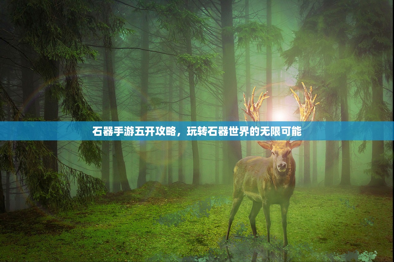 石器手游五开攻略，玩转石器世界的无限可能