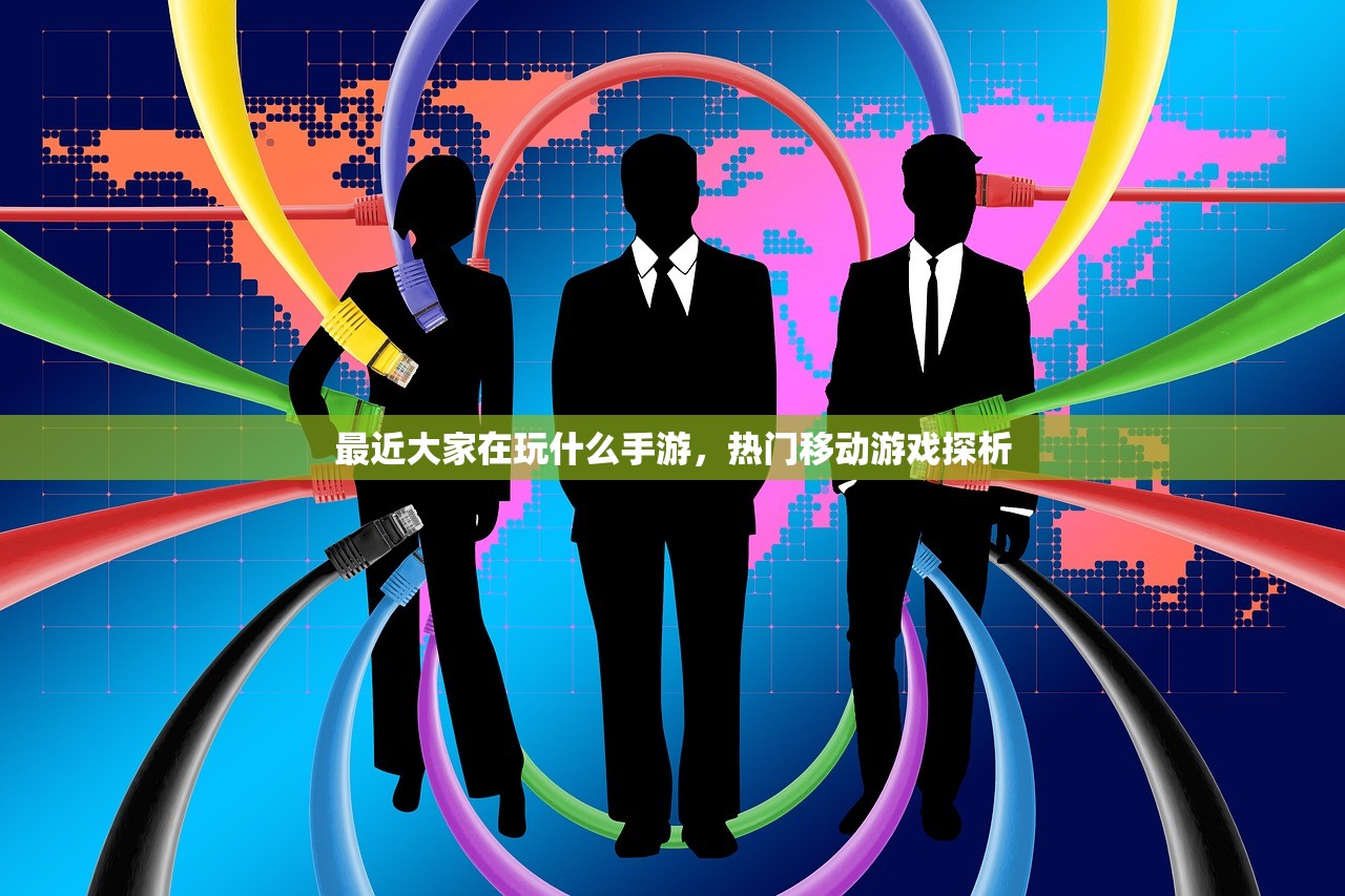 最近大家在玩什么手游，热门移动游戏探析