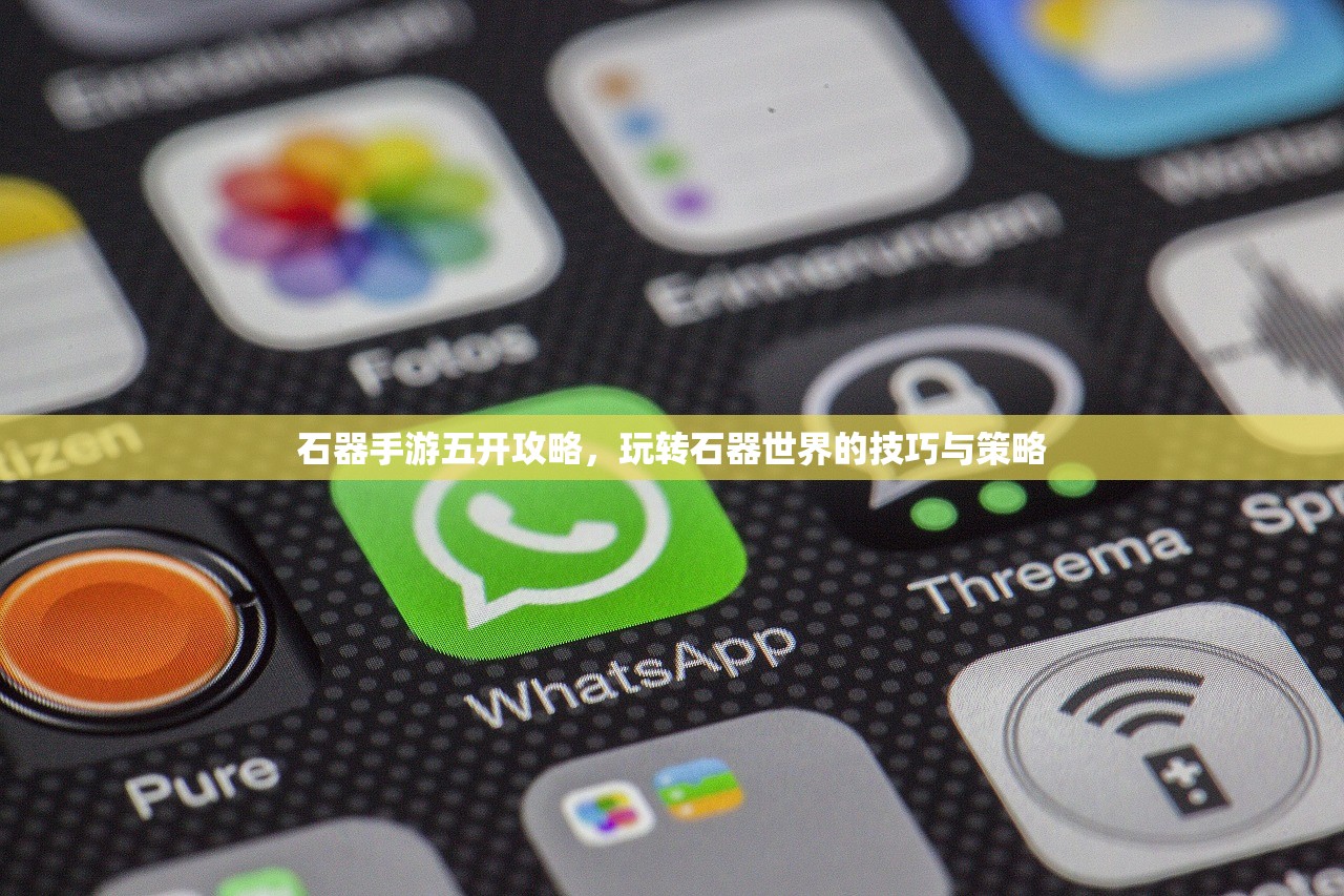 石器手游五开攻略，玩转石器世界的技巧与策略