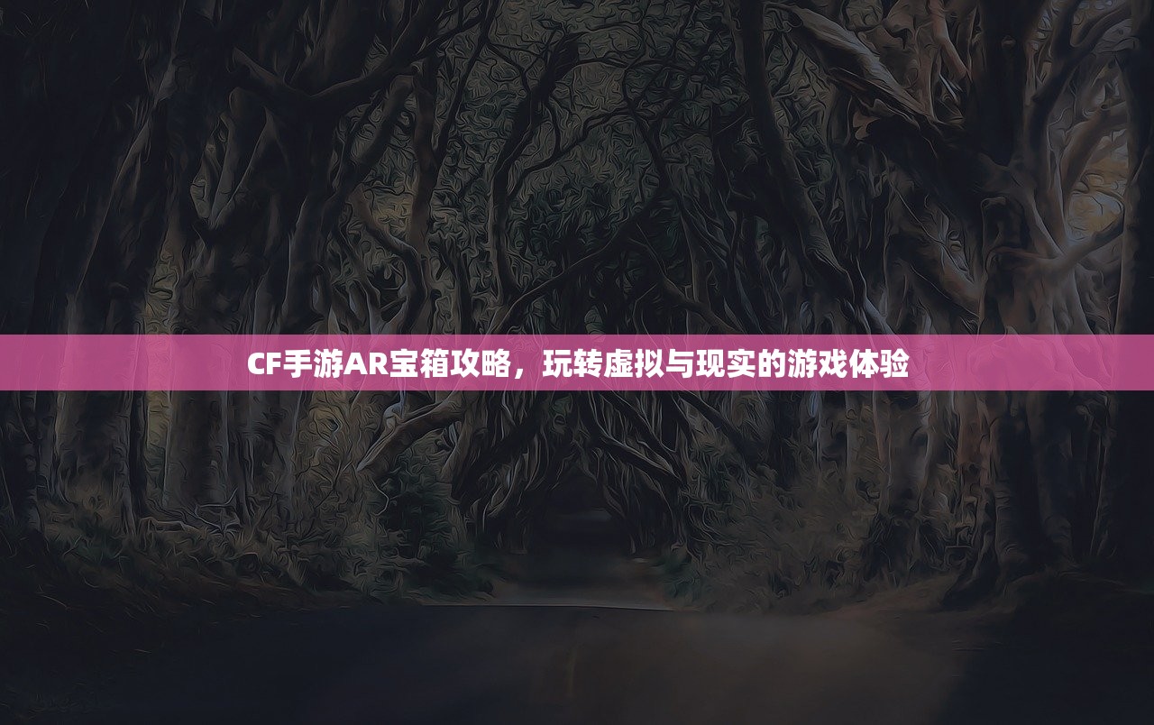 CF手游AR宝箱攻略，玩转虚拟与现实的游戏体验