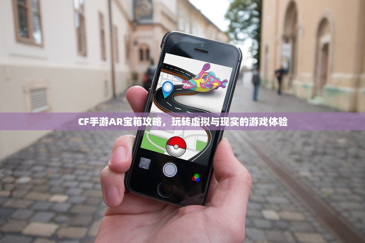 CF手游AR宝箱攻略，玩转虚拟与现实的游戏体验
