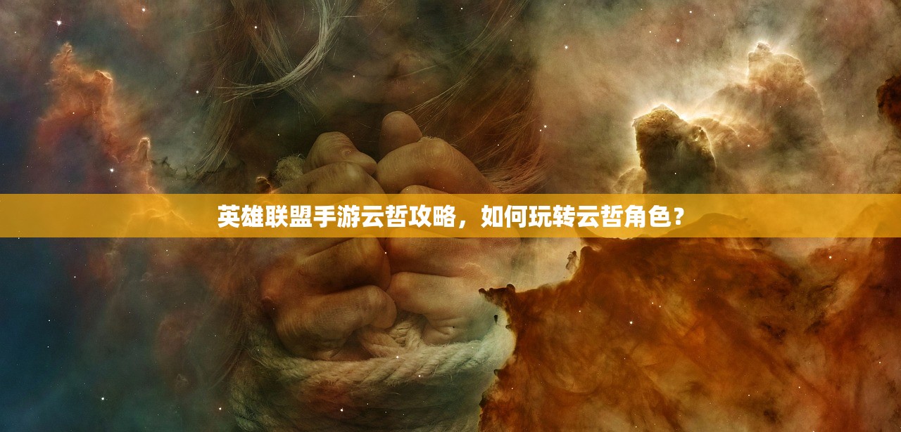 英雄联盟手游云哲攻略，如何玩转云哲角色？